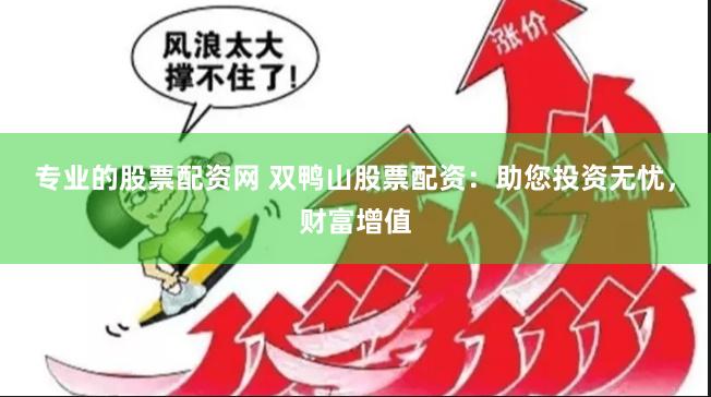 专业的股票配资网 双鸭山股票配资：助您投资无忧，财富增值