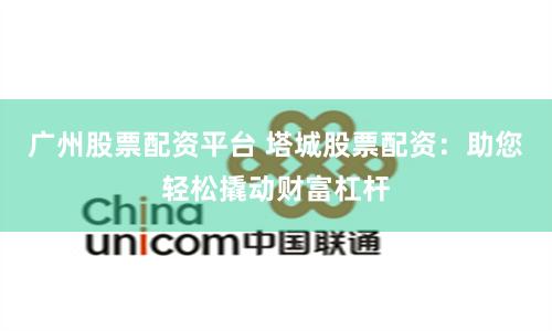 广州股票配资平台 塔城股票配资：助您轻松撬动财富杠杆