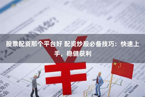 股票配资那个平台好 配资炒股必备技巧：快速上手，稳健获利