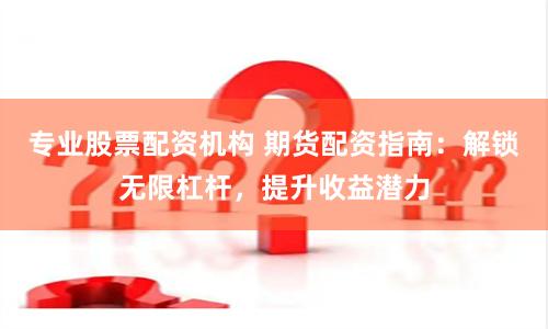 专业股票配资机构 期货配资指南：解锁无限杠杆，提升收益潜力