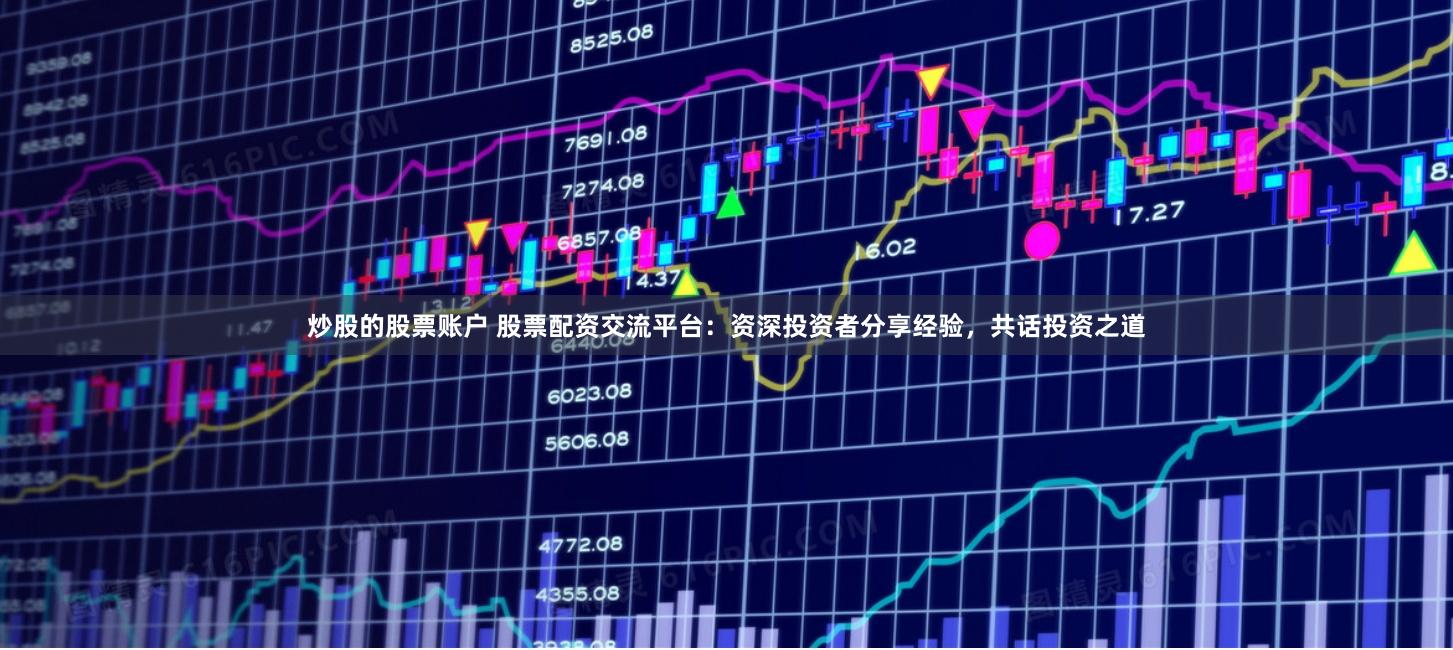 炒股的股票账户 股票配资交流平台：资深投资者分享经验，共话投资之道
