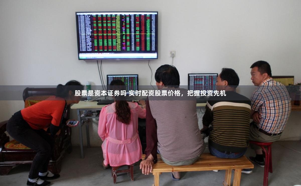 股票是资本证券吗 实时配资股票价格，把握投资先机