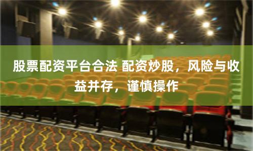 股票配资平台合法 配资炒股，风险与收益并存，谨慎操作