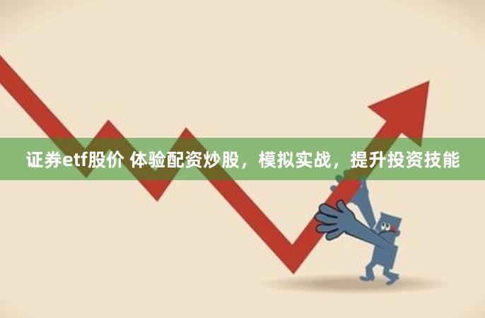 证券etf股价 体验配资炒股，模拟实战，提升投资技能