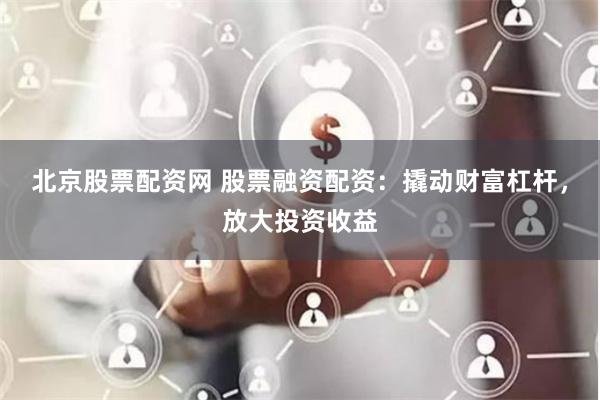北京股票配资网 股票融资配资：撬动财富杠杆，放大投资收益