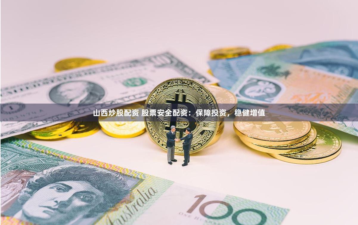 山西炒股配资 股票安全配资：保障投资，稳健增值