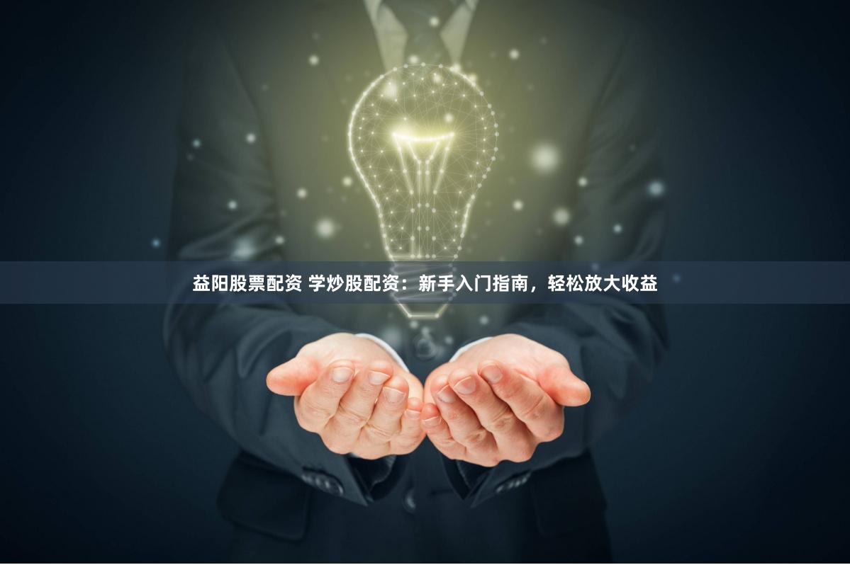 益阳股票配资 学炒股配资：新手入门指南，轻松放大收益
