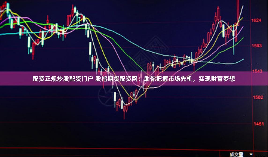 配资正规炒股配资门户 股指期货配资网：助你把握市场先机，实现财富梦想