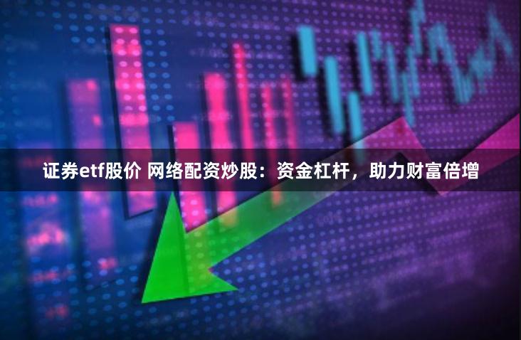 证券etf股价 网络配资炒股：资金杠杆，助力财富倍增
