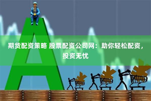 期货配资策略 股票配资公司网：助你轻松配资，投资无忧
