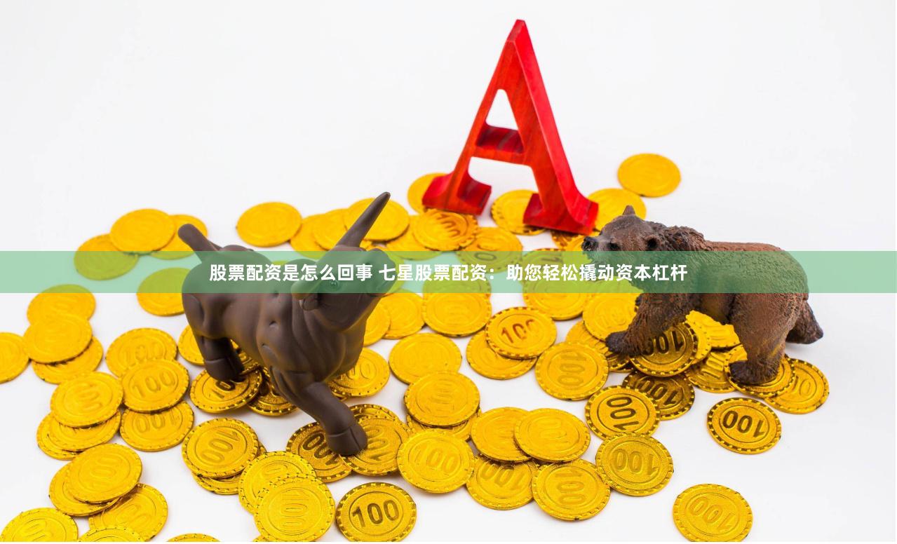 股票配资是怎么回事 七星股票配资：助您轻松撬动资本杠杆