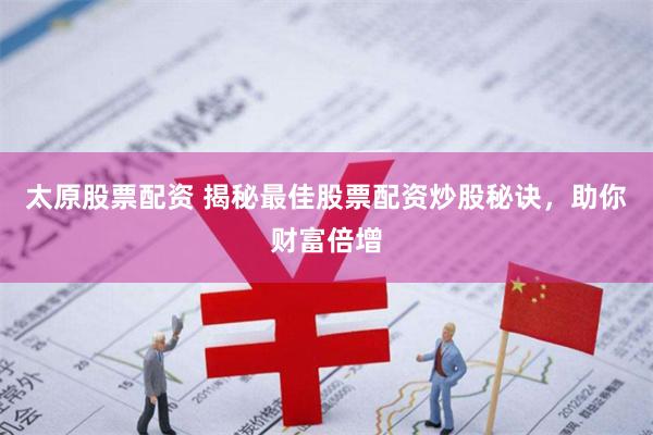 太原股票配资 揭秘最佳股票配资炒股秘诀，助你财富倍增