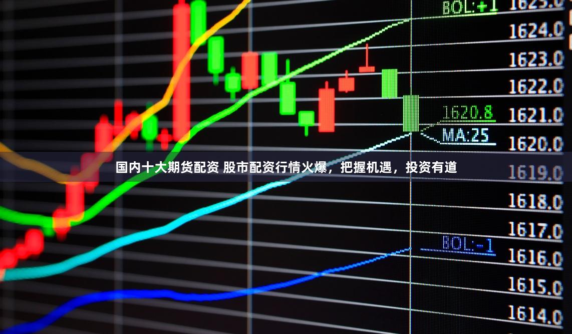 国内十大期货配资 股市配资行情火爆，把握机遇，投资有道