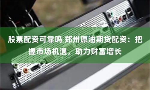 股票配资可靠吗 郑州原油期货配资：把握市场机遇，助力财富增长
