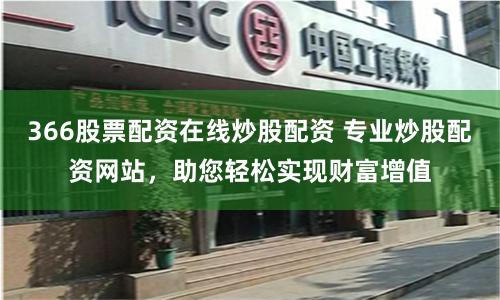 366股票配资在线炒股配资 专业炒股配资网站，助您轻松实现财富增值