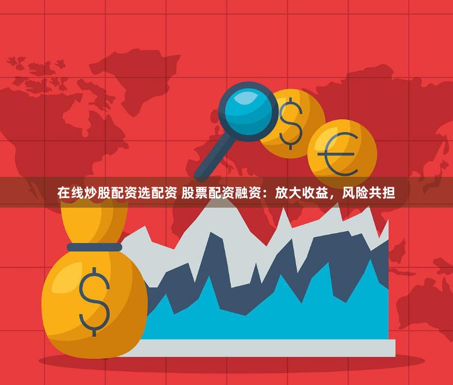 在线炒股配资选配资 股票配资融资：放大收益，风险共担