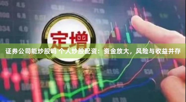 证券公司能炒股吗 个人炒股配资：资金放大，风险与收益并存