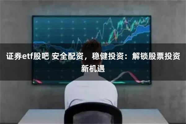 证券etf股吧 安全配资，稳健投资：解锁股票投资新机遇