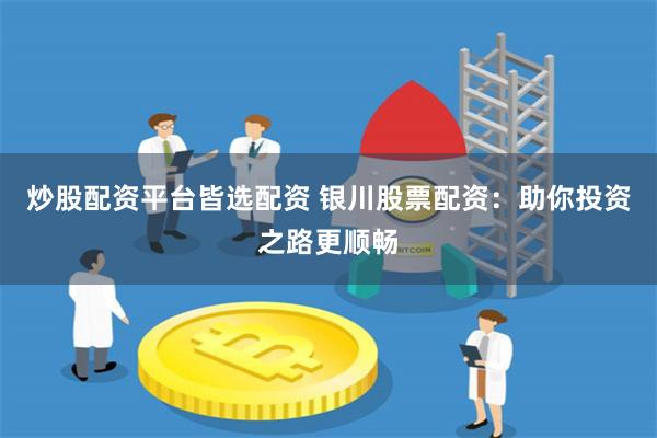 炒股配资平台皆选配资 银川股票配资：助你投资之路更顺畅