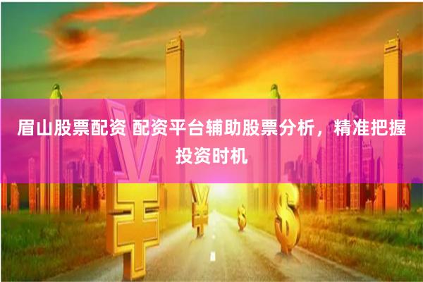 眉山股票配资 配资平台辅助股票分析，精准把握投资时机