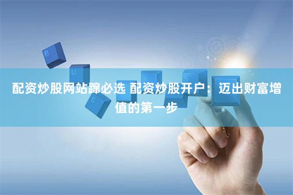 配资炒股网站蹿必选 配资炒股开户：迈出财富增值的第一步