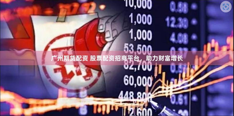 广州期货配资 股票配资招商平台，助力财富增长