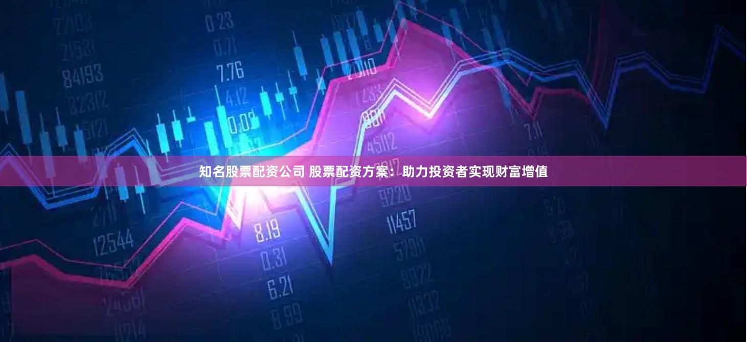 知名股票配资公司 股票配资方案：助力投资者实现财富增值