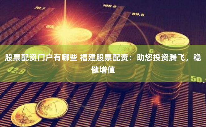 股票配资门户有哪些 福建股票配资：助您投资腾飞，稳健增值