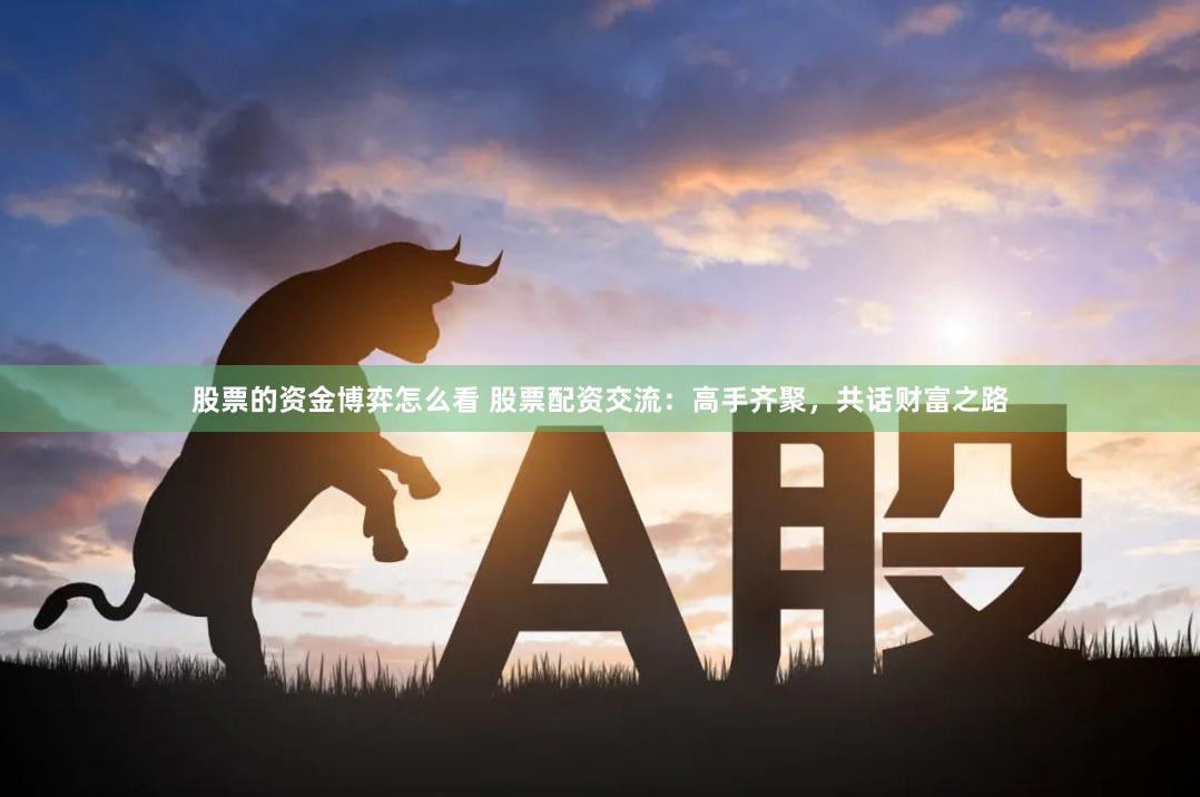 股票的资金博弈怎么看 股票配资交流：高手齐聚，共话财富之路