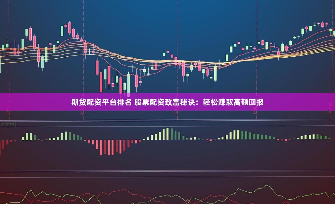 期货配资平台排名 股票配资致富秘诀：轻松赚取高额回报