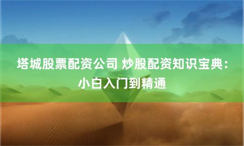 塔城股票配资公司 炒股配资知识宝典：小白入门到精通