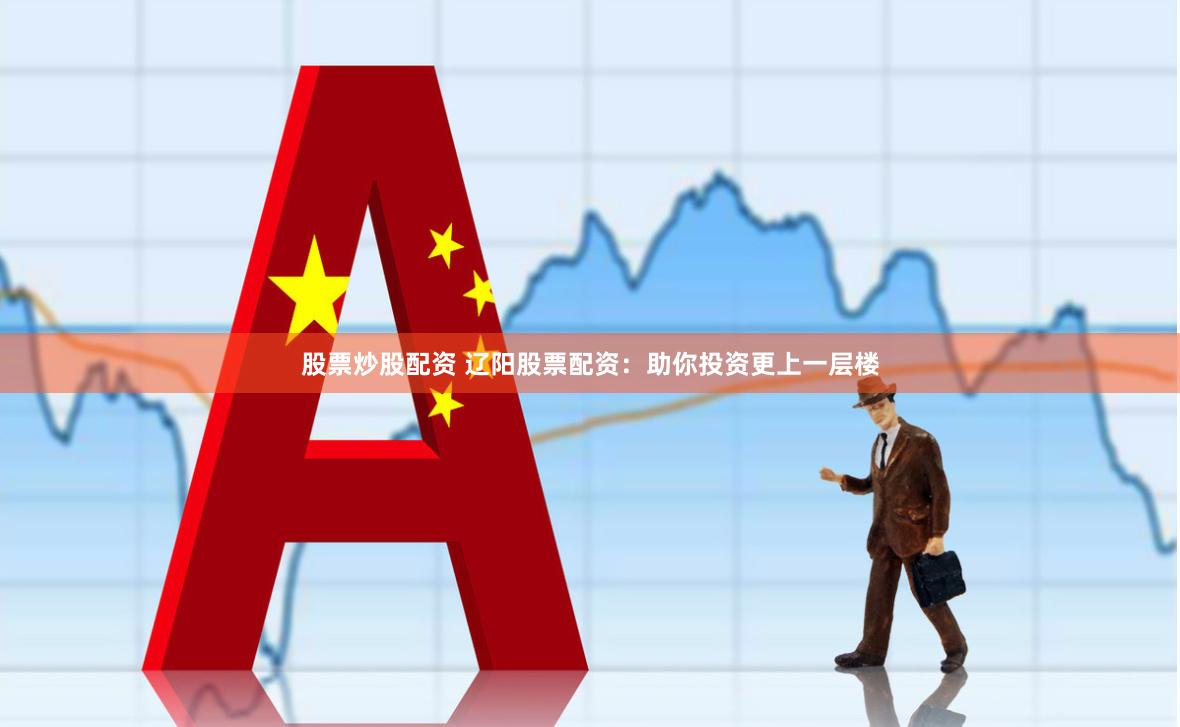 股票炒股配资 辽阳股票配资：助你投资更上一层楼