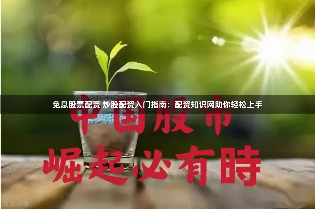 免息股票配资 炒股配资入门指南：配资知识网助你轻松上手