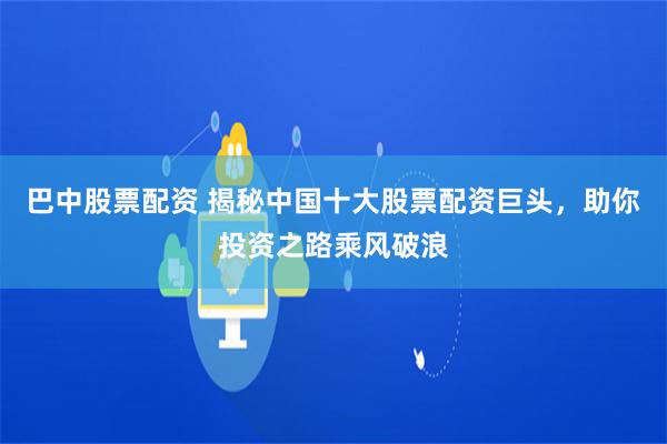 巴中股票配资 揭秘中国十大股票配资巨头，助你投资之路乘风破浪