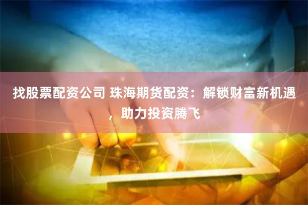 找股票配资公司 珠海期货配资：解锁财富新机遇，助力投资腾飞
