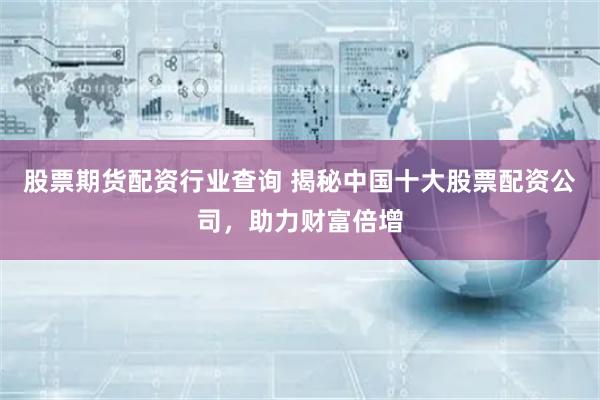 股票期货配资行业查询 揭秘中国十大股票配资公司，助力财富倍增
