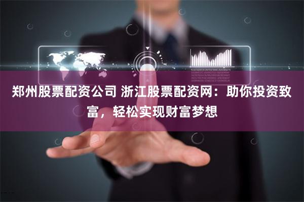 郑州股票配资公司 浙江股票配资网：助你投资致富，轻松实现财富梦想