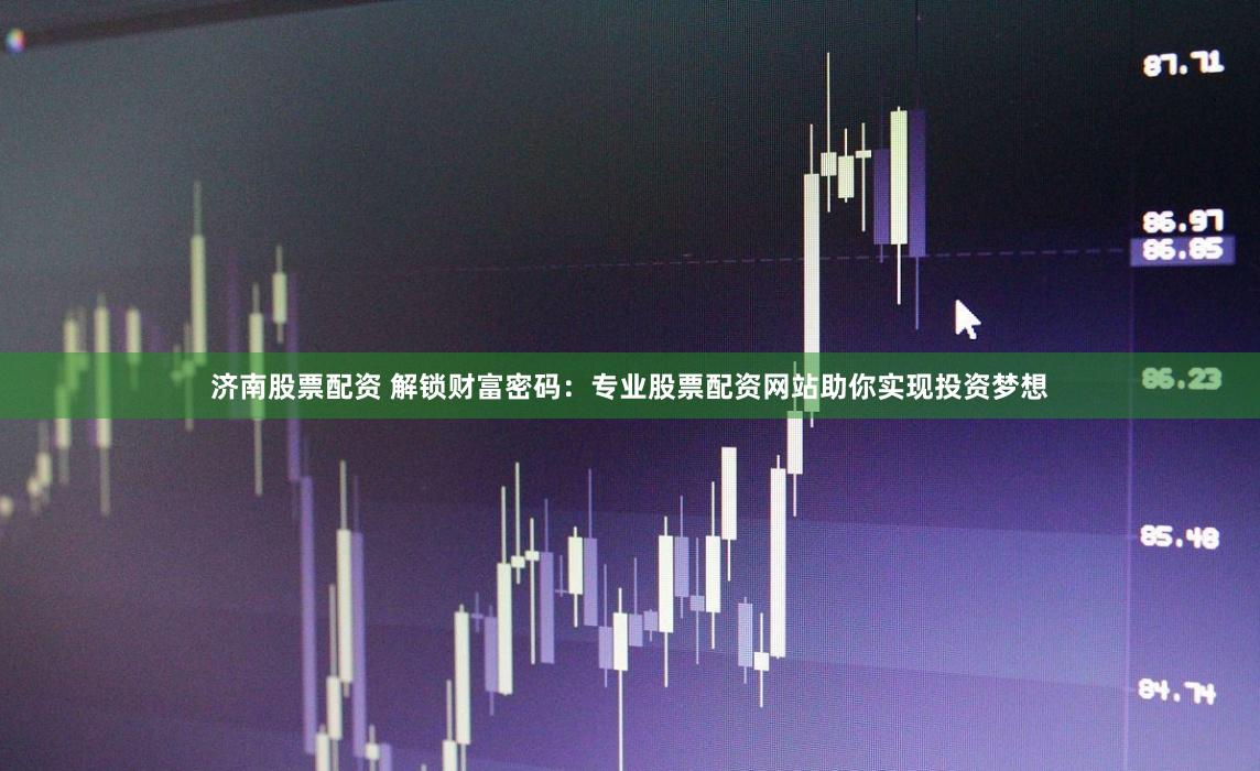 济南股票配资 解锁财富密码：专业股票配资网站助你实现投资梦想