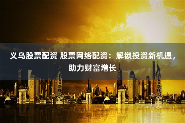义乌股票配资 股票网络配资：解锁投资新机遇，助力财富增长