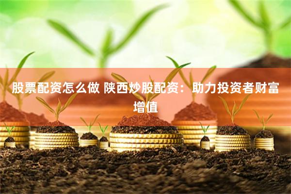股票配资怎么做 陕西炒股配资：助力投资者财富增值