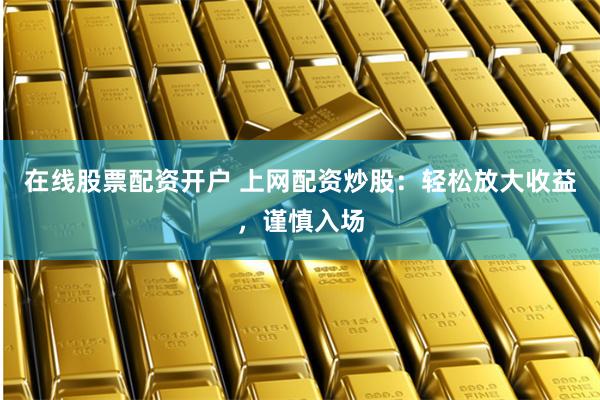 在线股票配资开户 上网配资炒股：轻松放大收益，谨慎入场