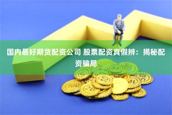 国内最好期货配资公司 股票配资真假辨：揭秘配资骗局