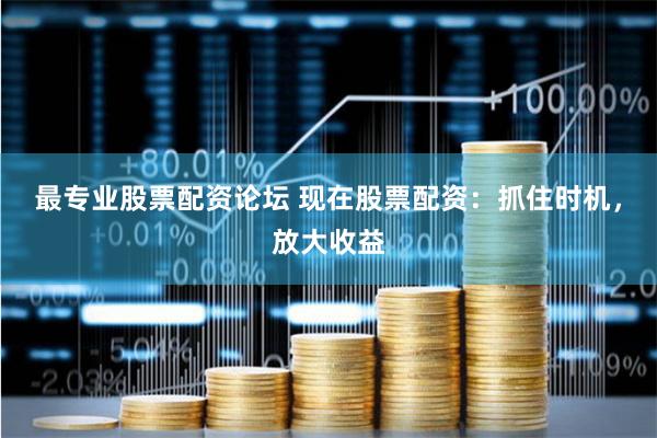 最专业股票配资论坛 现在股票配资：抓住时机，放大收益