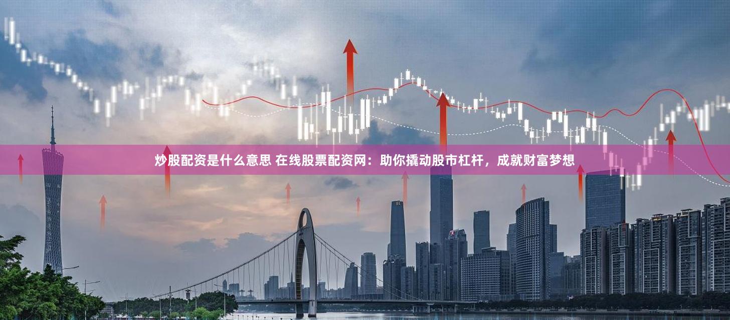 炒股配资是什么意思 在线股票配资网：助你撬动股市杠杆，成就财富梦想