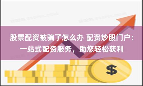股票配资被骗了怎么办 配资炒股门户：一站式配资服务，助您轻松获利
