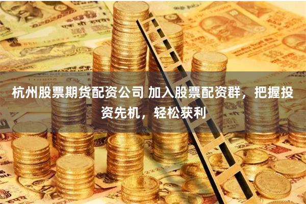 杭州股票期货配资公司 加入股票配资群，把握投资先机，轻松获利
