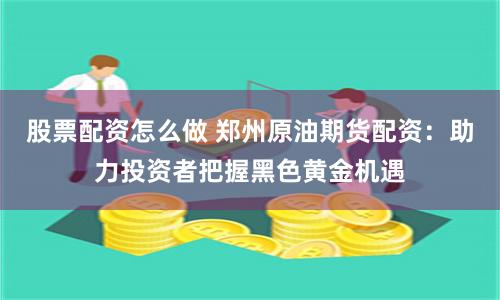股票配资怎么做 郑州原油期货配资：助力投资者把握黑色黄金机遇