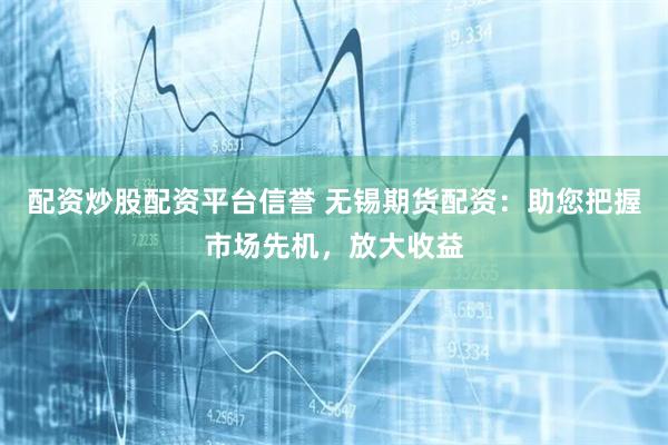 配资炒股配资平台信誉 无锡期货配资：助您把握市场先机，放大收益