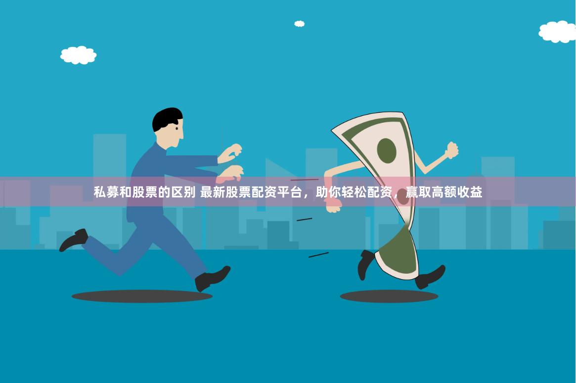 私募和股票的区别 最新股票配资平台，助你轻松配资，赢取高额收益