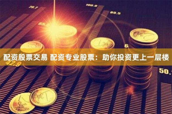 配资股票交易 配资专业股票：助你投资更上一层楼